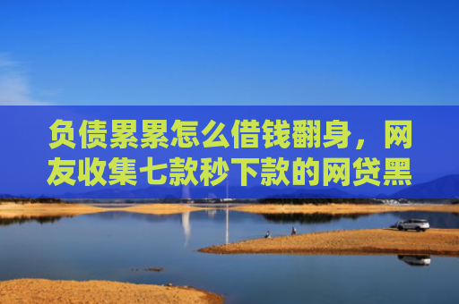 负债累累怎么借钱翻身，网友收集七款秒下款的网贷黑户