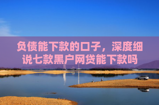负债能下款的口子，深度细说七款黑户网贷能下款吗