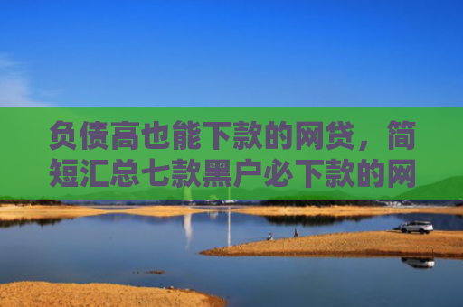 负债高也能下款的网贷，简短汇总七款黑户必下款的网贷口子