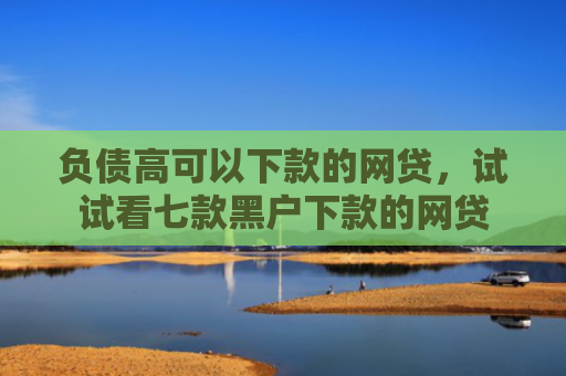 负债高可以下款的网贷，试试看七款黑户下款的网贷
