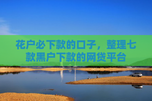 花户必下款的口子，整理七款黑户下款的网贷平台