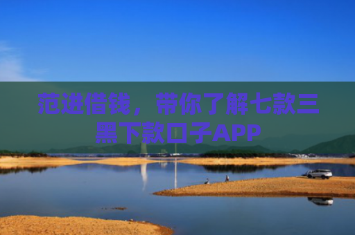 范进借钱，带你了解七款三黑下款口子APP
