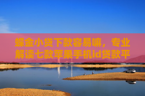 蝶金小贷下款容易嘛，专业解读七款苹果手机id贷款平台必下款口子
