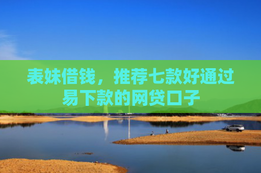 表妹借钱，推荐七款好通过易下款的网贷口子