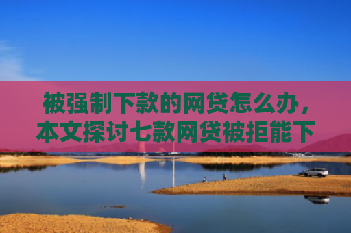 被强制下款的网贷怎么办，本文探讨七款网贷被拒能下款的口子