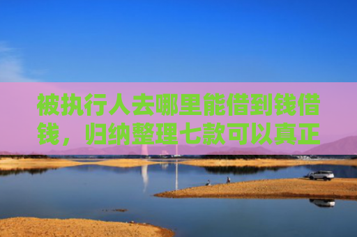 被执行人去哪里能借到钱借钱，归纳整理七款可以真正下款的网贷口子