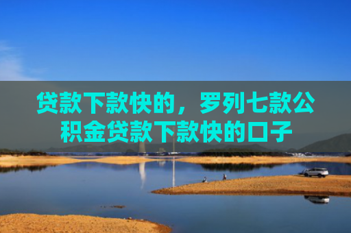 贷款下款快的，罗列七款公积金贷款下款快的口子