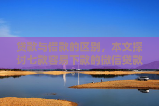 贷款与借款的区别，本文探讨七款容易下款的微信贷款口子