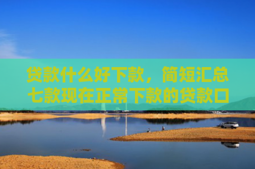 贷款什么好下款，简短汇总七款现在正常下款的贷款口子