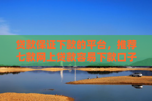 贷款保证下款的平台，推荐七款网上贷款容易下款口子