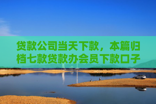 贷款公司当天下款，本篇归档七款贷款办会员下款口子