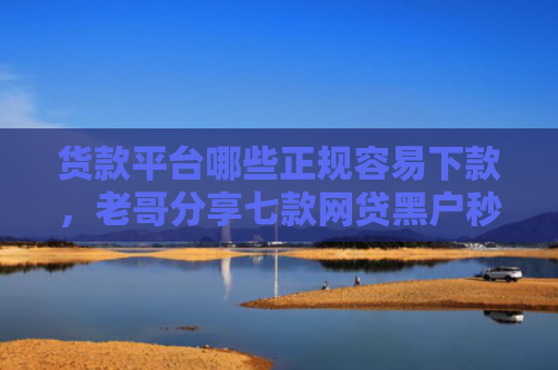 货款平台哪些正规容易下款，老哥分享七款网贷黑户秒下款的有吗