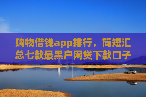 购物借钱app排行，简短汇总七款最黑户网贷下款口子