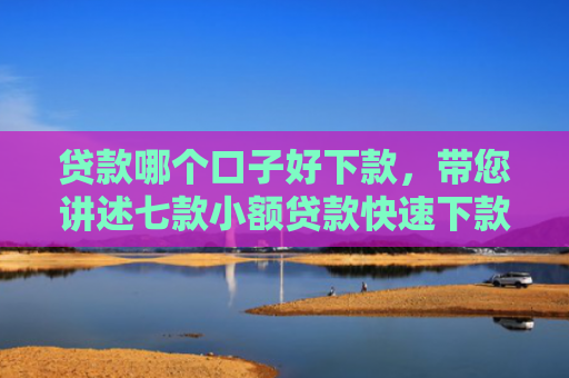 贷款哪个口子好下款，带您讲述七款小额贷款快速下款口子