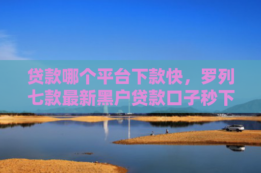 贷款哪个平台下款快，罗列七款最新黑户贷款口子秒下款