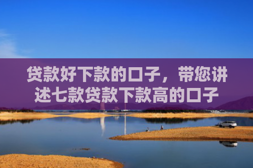 贷款好下款的口子，带您讲述七款贷款下款高的口子