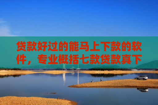 贷款好过的能马上下款的软件，专业概括七款贷款真下下款口子