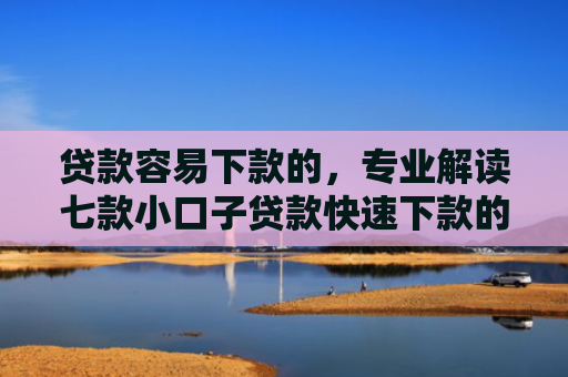贷款容易下款的，专业解读七款小口子贷款快速下款的