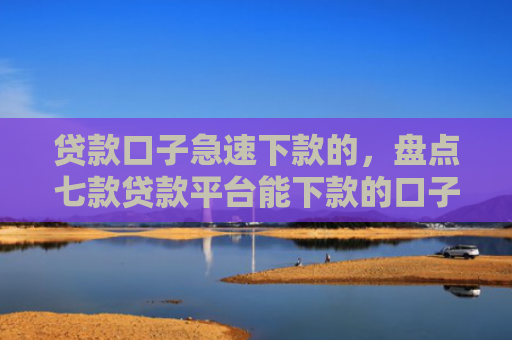 贷款口子急速下款的，盘点七款贷款平台能下款的口子