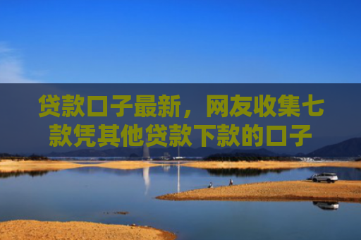 贷款口子最新，网友收集七款凭其他贷款下款的口子