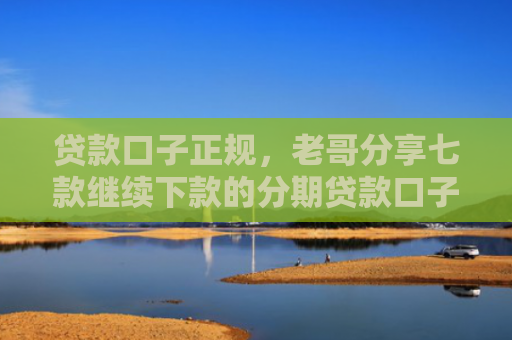 贷款口子正规，老哥分享七款继续下款的分期贷款口子