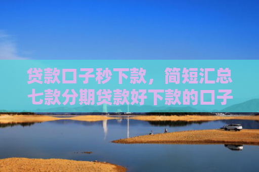 贷款口子秒下款，简短汇总七款分期贷款好下款的口子