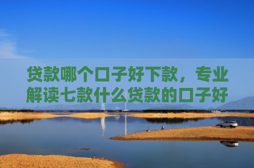 贷款哪个口子好下款，专业解读七款什么贷款的口子好下款
