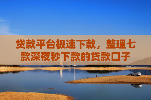 贷款平台极速下款，整理七款深夜秒下款的贷款口子