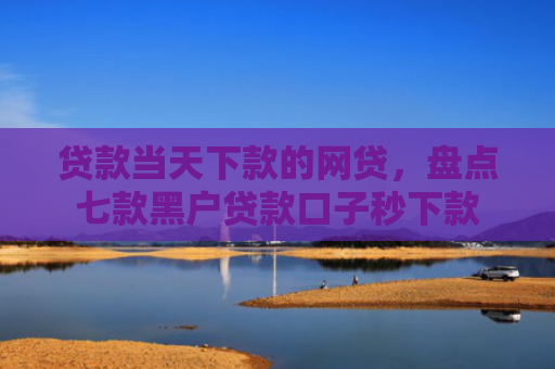 贷款当天下款的网贷，盘点七款黑户贷款口子秒下款