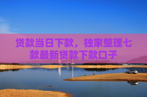 贷款当日下款，独家整理七款最新贷款下款口子