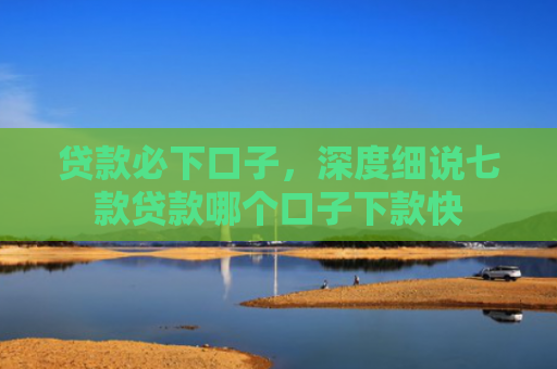贷款必下口子，深度细说七款贷款哪个口子下款快