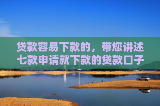 贷款容易下款的，带您讲述七款申请就下款的贷款口子