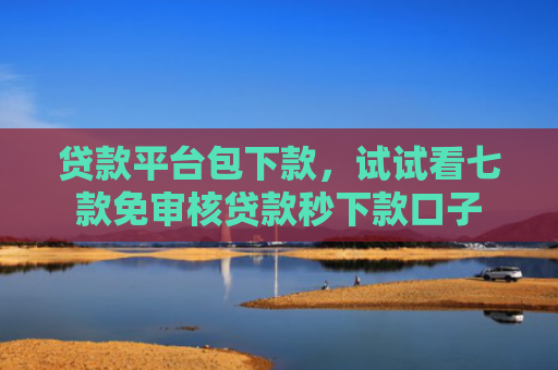 贷款平台包下款，试试看七款免审核贷款秒下款口子