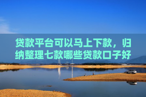 贷款平台可以马上下款，归纳整理七款哪些贷款口子好下款的