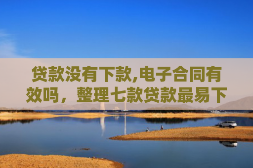 贷款没有下款,电子合同有效吗，整理七款贷款最易下款的口子