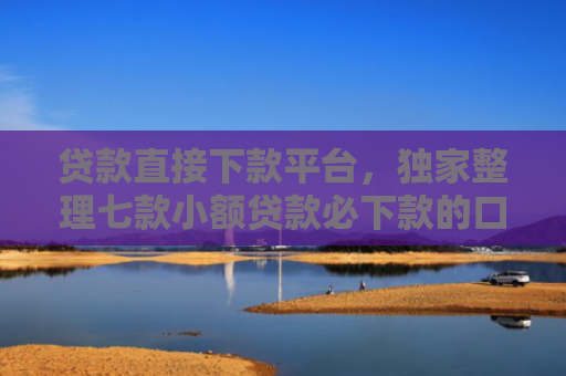 贷款直接下款平台，独家整理七款小额贷款必下款的口子