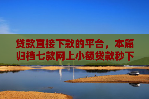 贷款直接下款的平台，本篇归档七款网上小额贷款秒下款口子