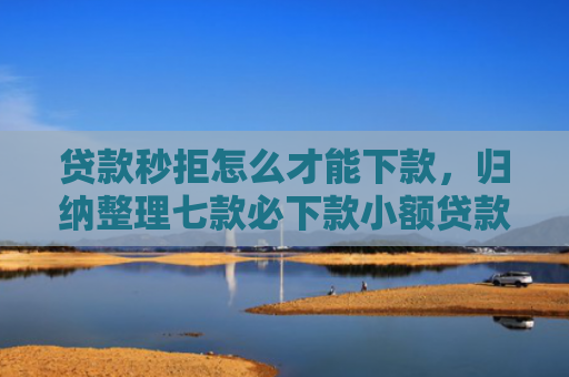 贷款秒拒怎么才能下款，归纳整理七款必下款小额贷款口子