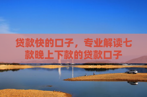 贷款快的口子，专业解读七款晚上下款的贷款口子