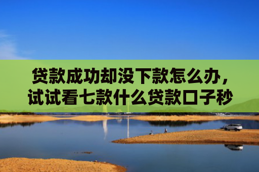 贷款成功却没下款怎么办，试试看七款什么贷款口子秒下款