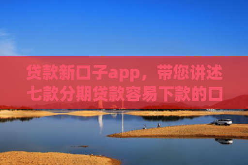 贷款新口子app，带您讲述七款分期贷款容易下款的口子