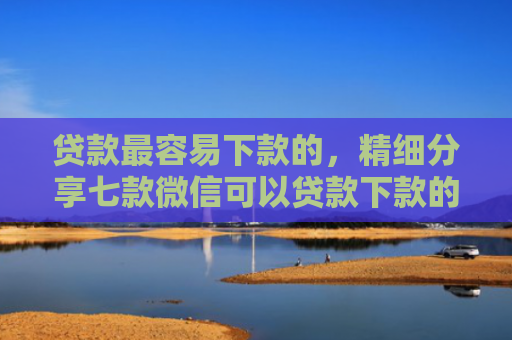 贷款最容易下款的，精细分享七款微信可以贷款下款的口子