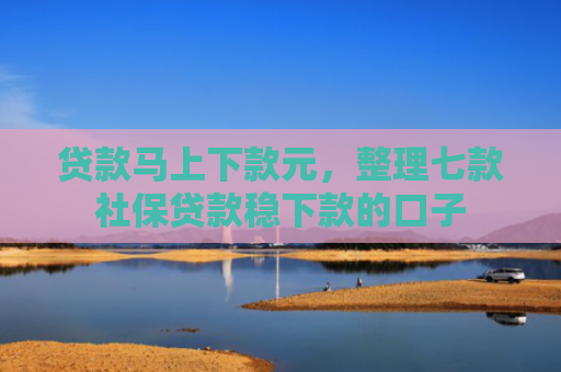 贷款马上下款元，整理七款社保贷款稳下款的口子