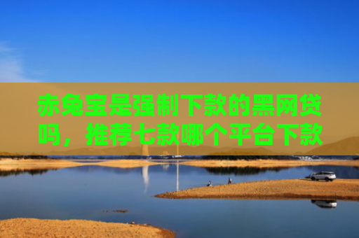赤兔宝是强制下款的黑网贷吗，推荐七款哪个平台下款口子大