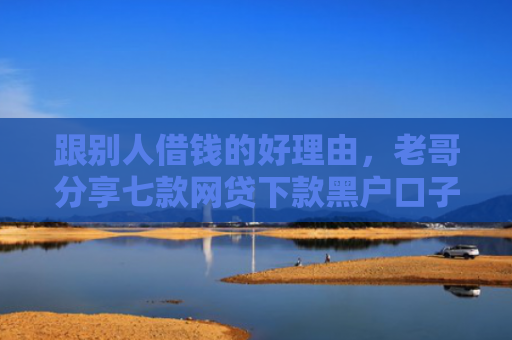 跟别人借钱的好理由，老哥分享七款网贷下款黑户口子