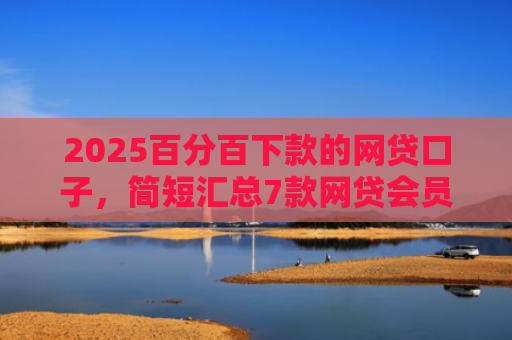 2025百分百下款的网贷口子，简短汇总7款网贷会员下款口子
