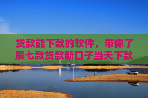 贷款能下款的软件，带你了解七款贷款新口子当天下款