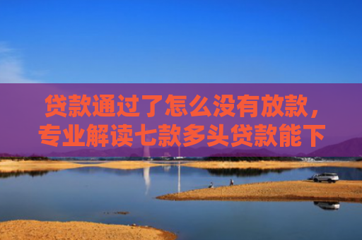 贷款通过了怎么没有放款，专业解读七款多头贷款能下款的口子