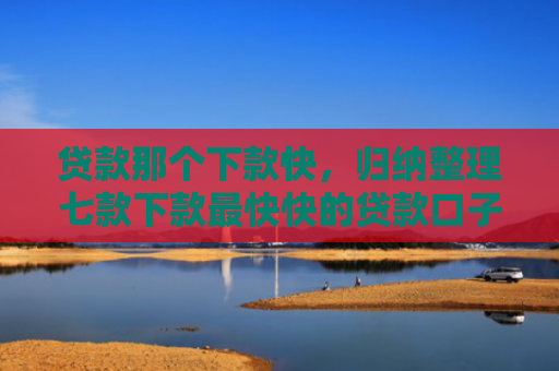 贷款那个下款快，归纳整理七款下款最快快的贷款口子