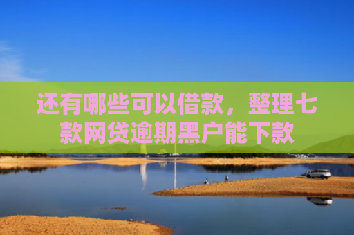 还有哪些可以借款，整理七款网贷逾期黑户能下款